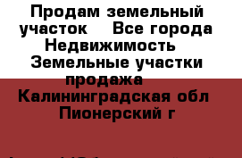 Продам земельный участок  - Все города Недвижимость » Земельные участки продажа   . Калининградская обл.,Пионерский г.